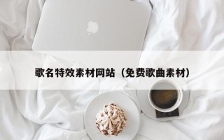 临沧歌名特效素材网站（免费歌曲素材）
